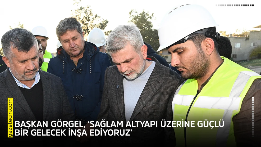 Başkan Görgel, ‘Sağlam altyapı üzerine güçlü bir gelecek inşa ediyoruz’