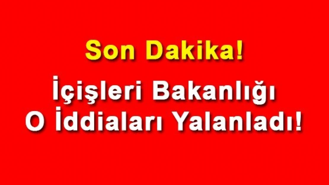 İçişleri Bakanlığı O İddiaları Yalanladı!