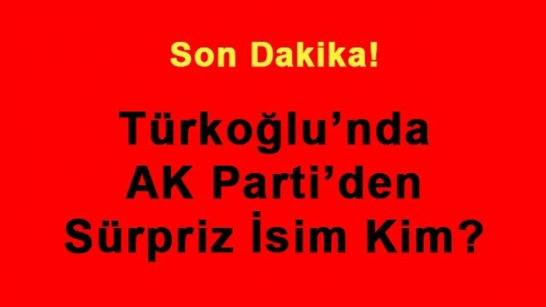 Türkoğlu'nda AK Parti'den Sürpriz İsim Kim?