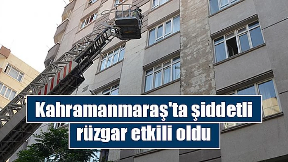 Kahramanmaraş'ta şiddetli rüzgar etkili oldu