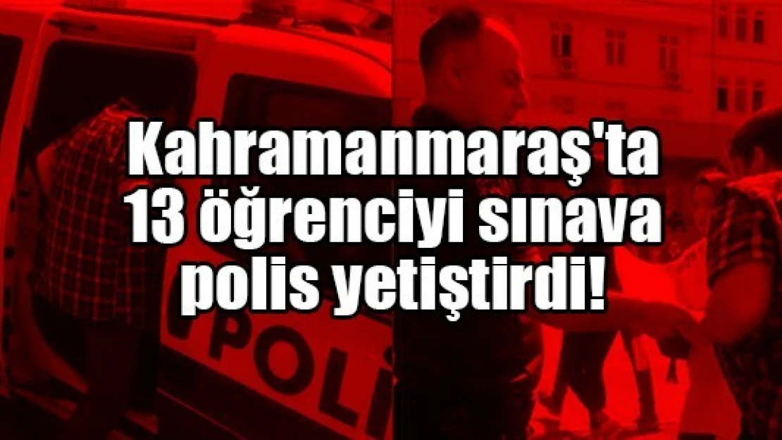 Kahramanmaraş'ta 13 öğrenciyi sınava polis yetiştirdi!