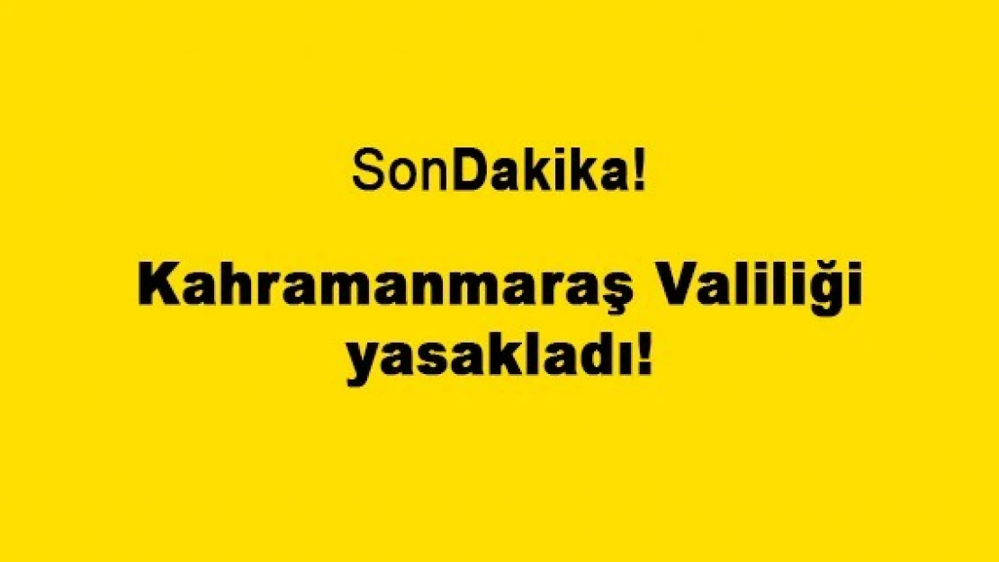 Kahramanmaraş Valiliği yasakladı!