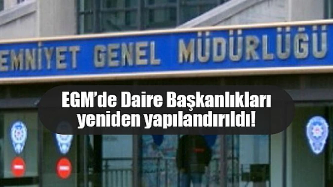 EGM'de Daire Başkanlıkları yeniden yapılandırıldı!