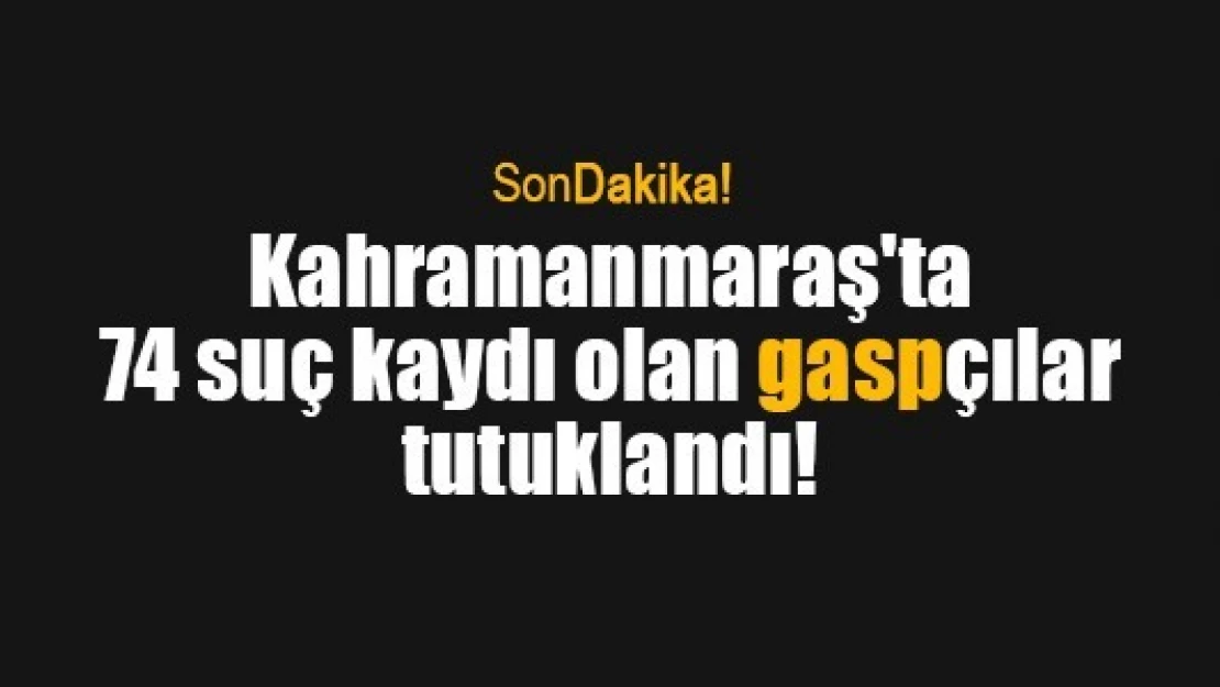 Kahramanmaraş'ta 74 suç kaydı olan gaspçılar tutuklandı!