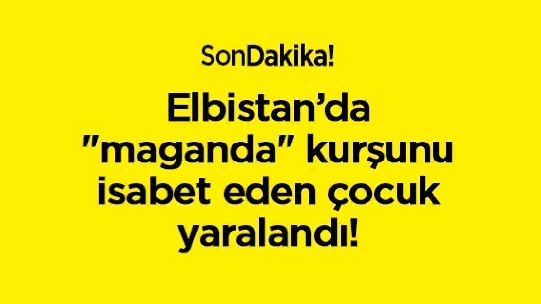 Elbistan'da 'maganda' kurşunu isabet eden çocuk yaralandı!