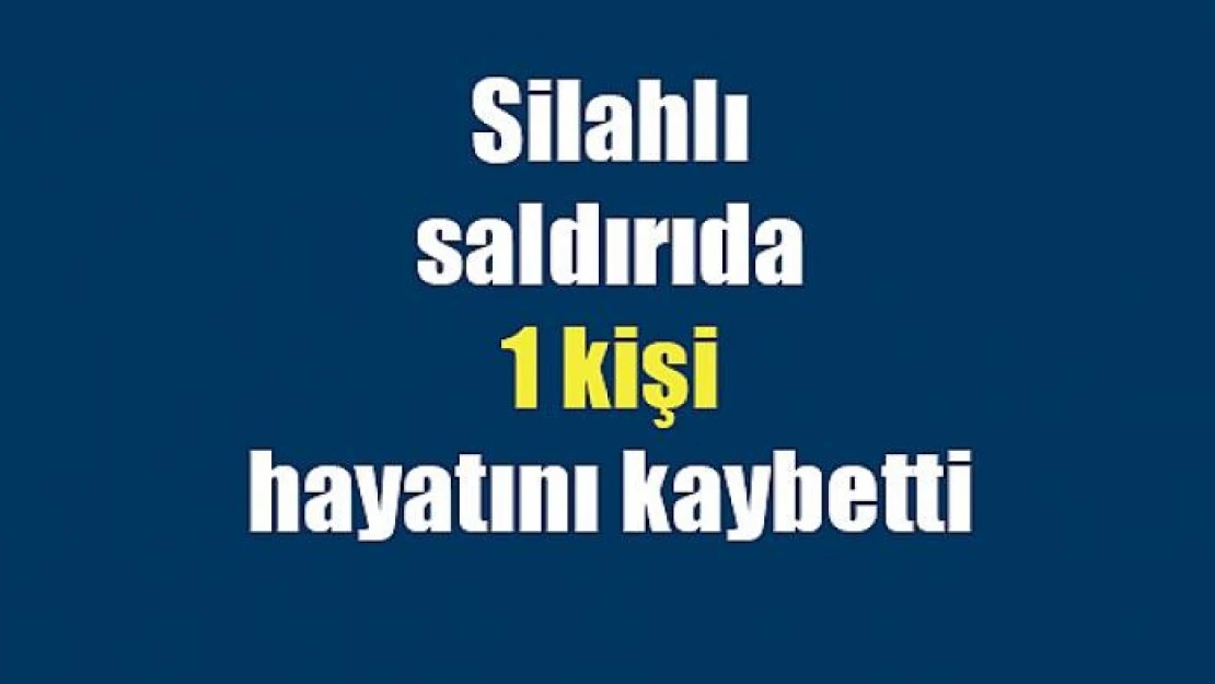 Silahlı saldırıda 1 kişi hayatını kaybetti