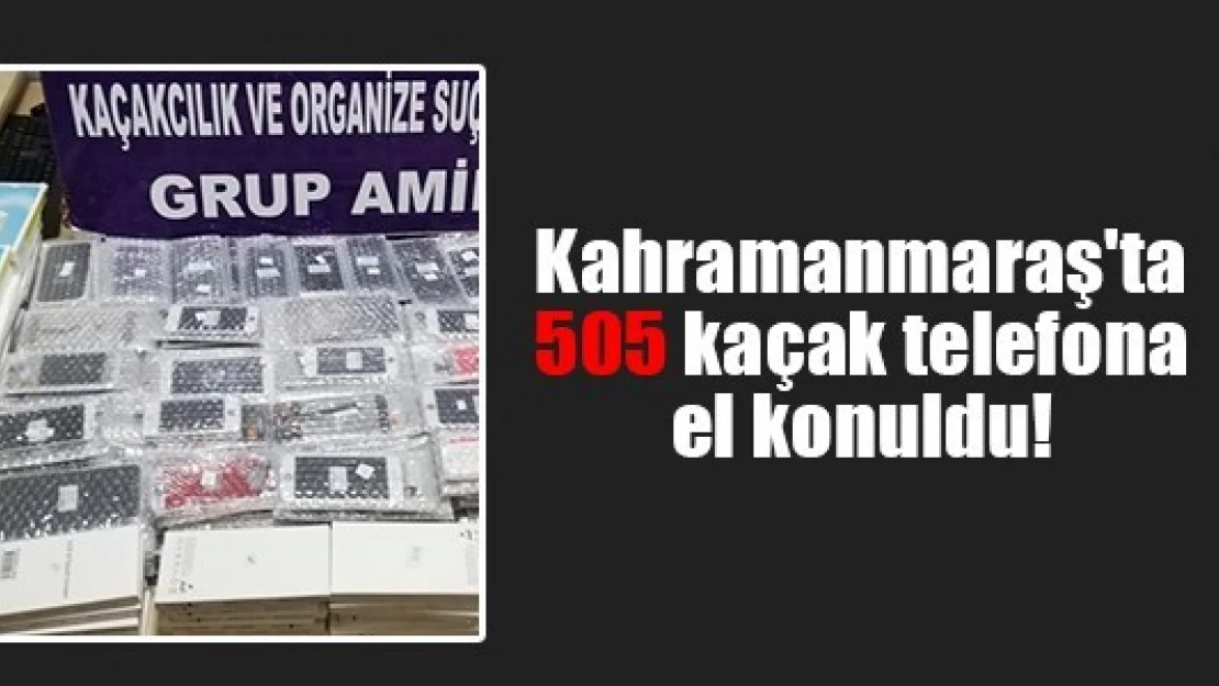 Kahramanmaraş'ta 505 kaçak telefona el konuldu!