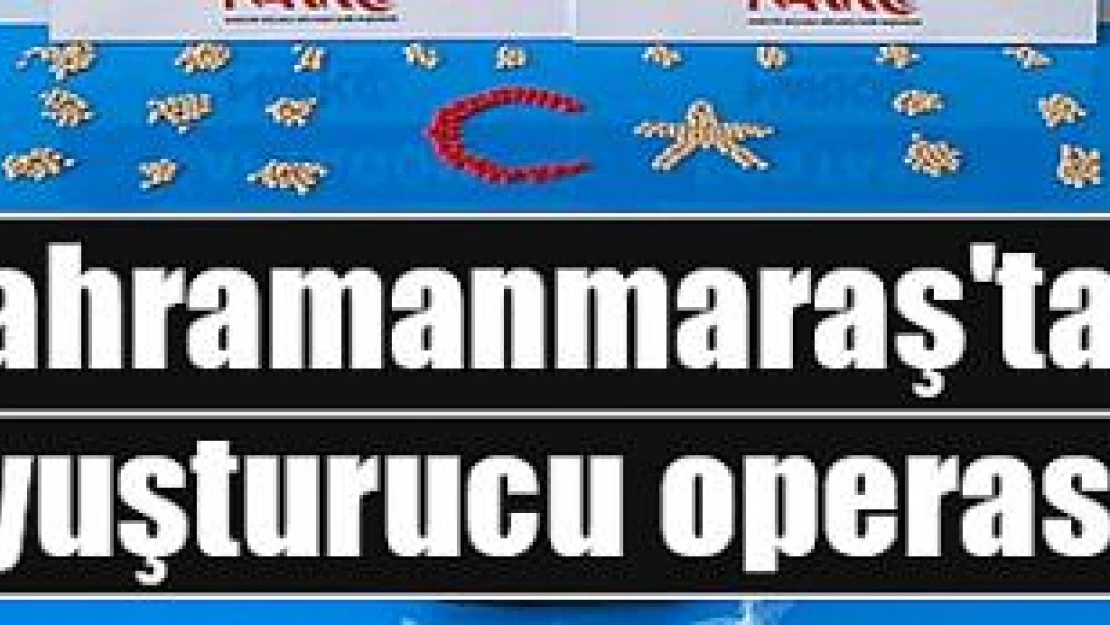 Kahramanmaraş'ta uyuşturucu operasyonu