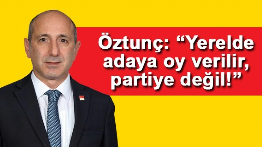 Öztunç: 'Yerelde adaya oy verilir, partiye değil!'