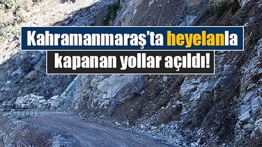 Kahramanmaraş'ta heyelanla kapanan yollar açıldı!