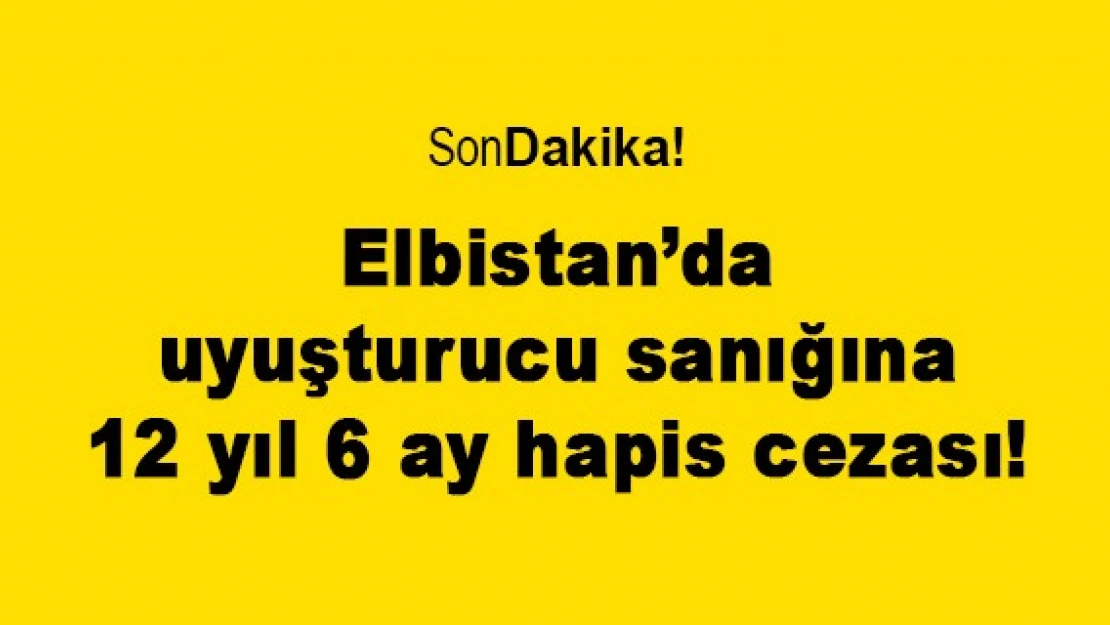 Elbistan'da uyuşturucu sanığına 12 yıl 6 ay hapis cezası!