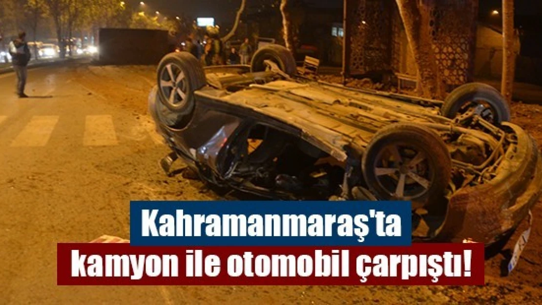 Kahramanmaraş'ta kamyon ile otomobil çarpıştı!