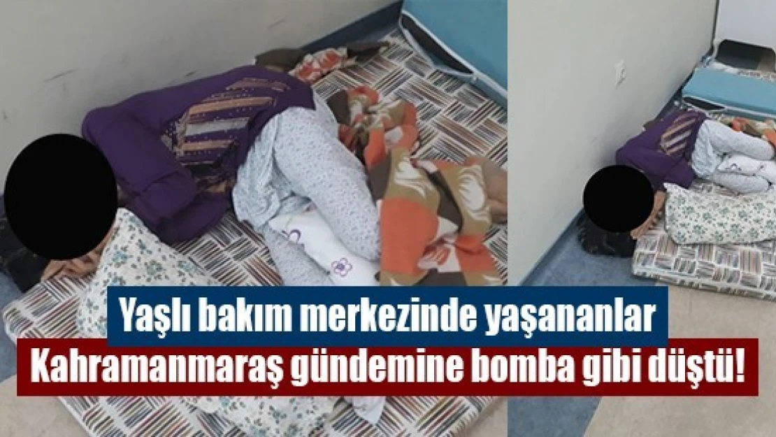 Yaşlı bakım merkezinde yaşananlar Kahramanmaraş gündemine bomba gibi düştü!