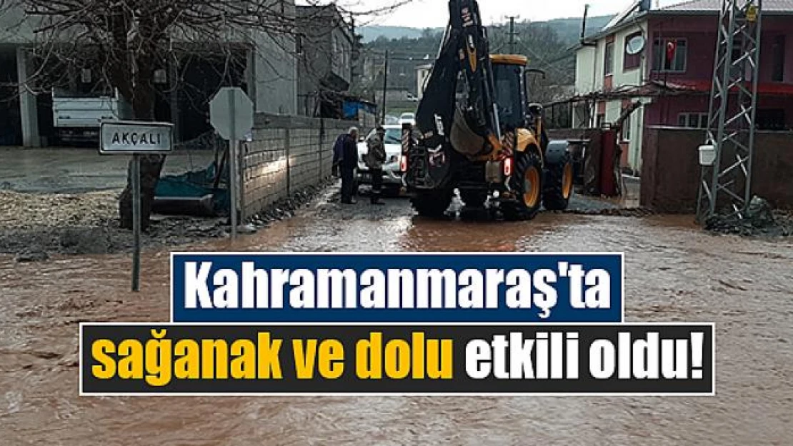 Kahramanmaraş'ta sağanak ve dolu etkili oldu!