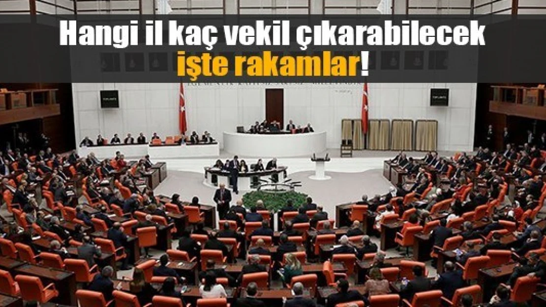 Hangi il kaç vekil çıkarabilecek: işte rakamlar!