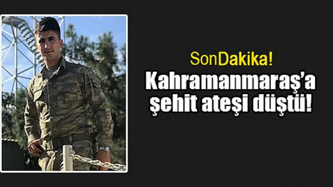 Kahramanmaraş'a şehit ateşi düştü!