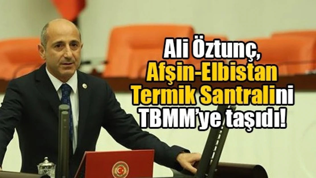 Öztunç, Afşin-Elbistan Termik Santralini TBMM'ye taşıdı!