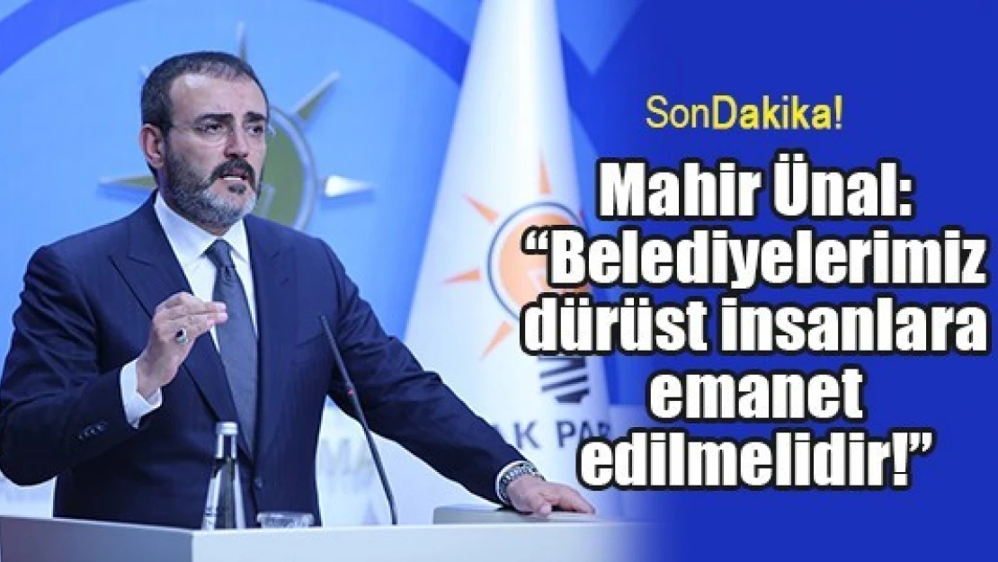 Mahir Ünal: 'Belediyelerimiz dürüst insanlara emanet edilmelidir!'