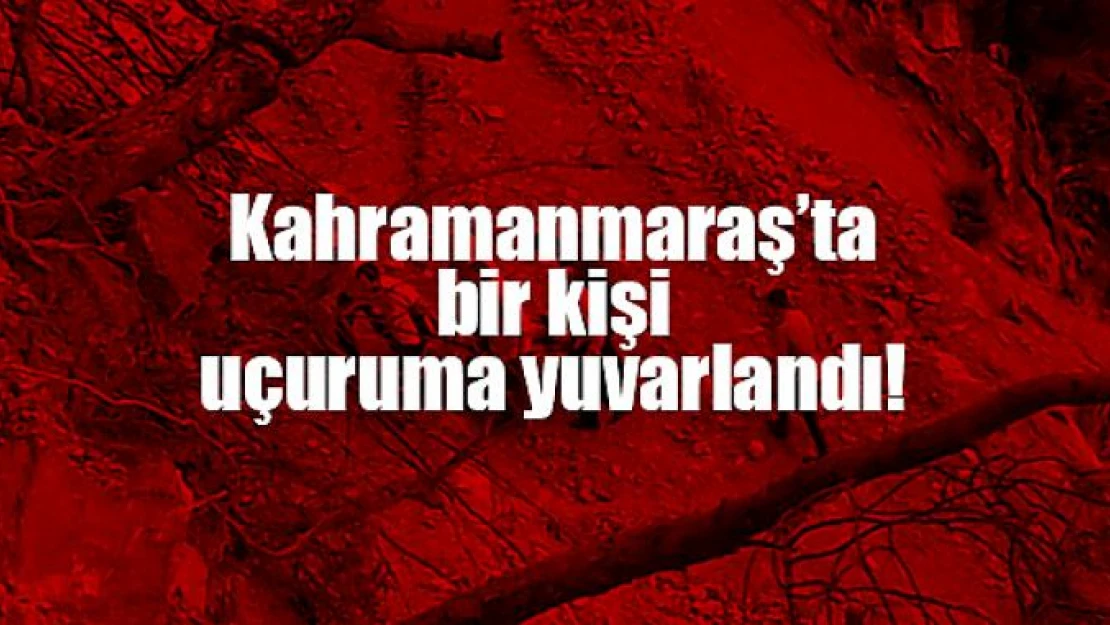 Kahramanmaraş'ta bir kişi uçuruma yuvarlandı!