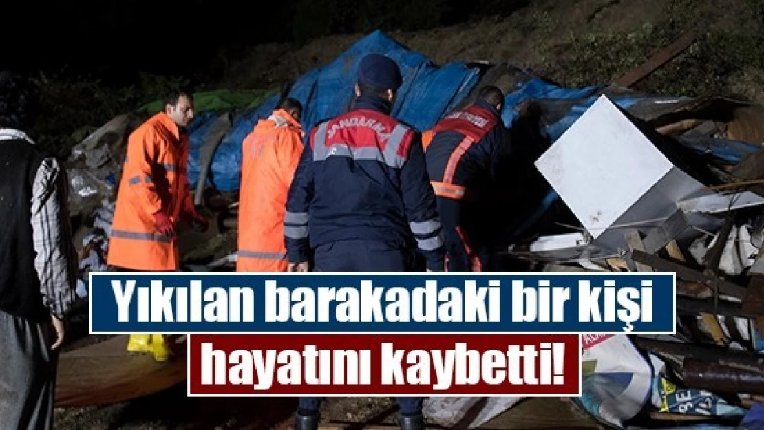 Yıkılan barakadaki bir kişi hayatını kaybetti!