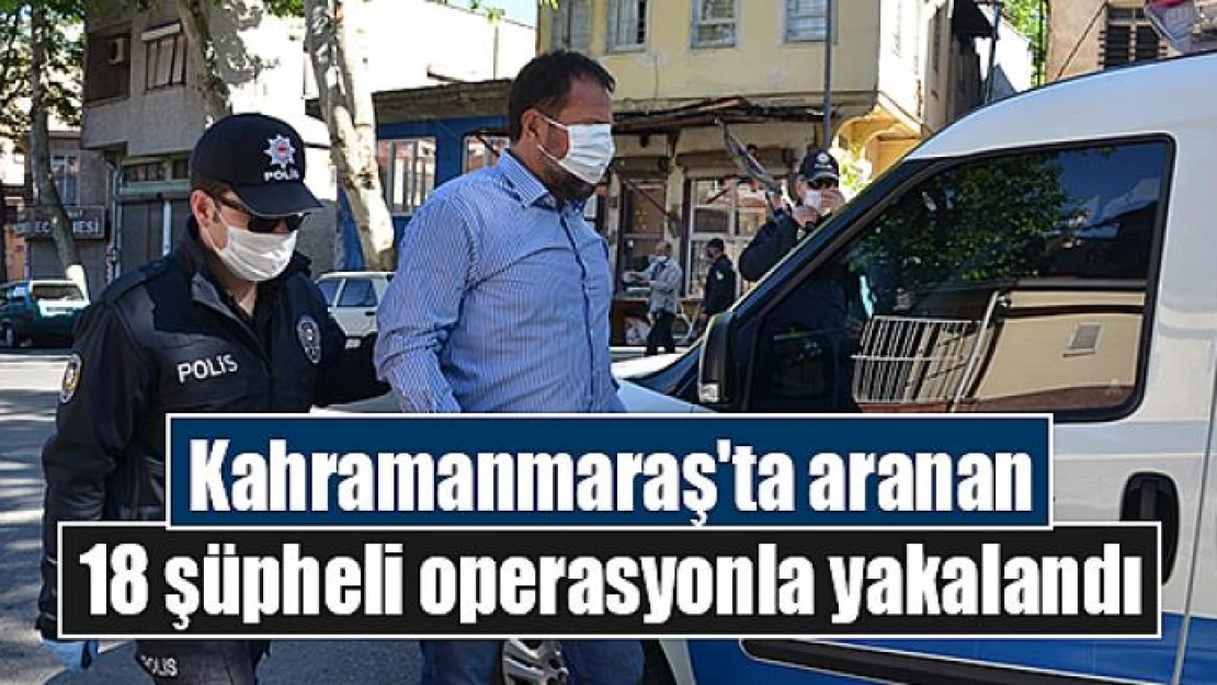 Kahramanmaraş'ta aranan 18 şüpheli operasyonla yakalandı