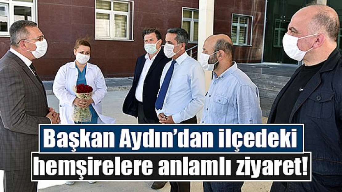 Başkan Aydın'dan ilçedeki hemşirelere anlamlı ziyaret