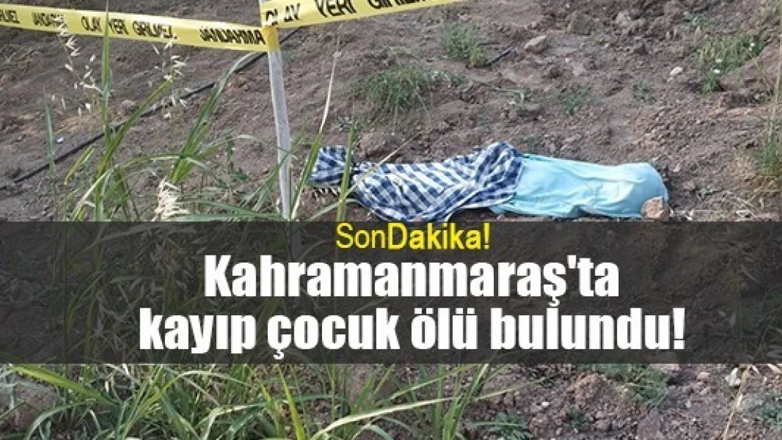 Kahramanmaraş'ta kayıp çocuk ölü bulundu!