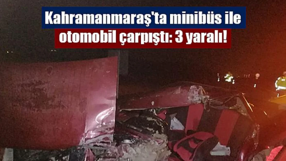 Kahramanmaraş'ta minibüs ile otomobil çarpıştı: 3 yaralı!