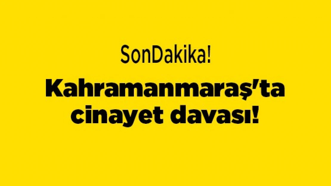 Kahramanmaraş'ta cinayet davası!