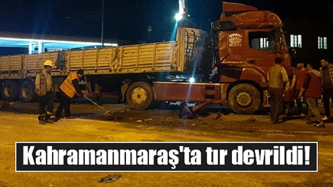 Kahramanmaraş'ta tır devrildi!