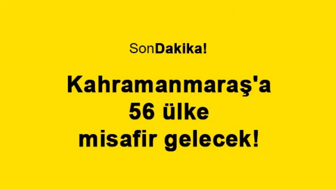 Kahramanmaraş'a 56 ülke misafir gelecek!