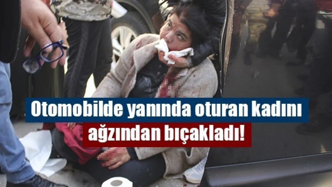 Otomobilde yanında oturan kadını ağzından bıçakladı!