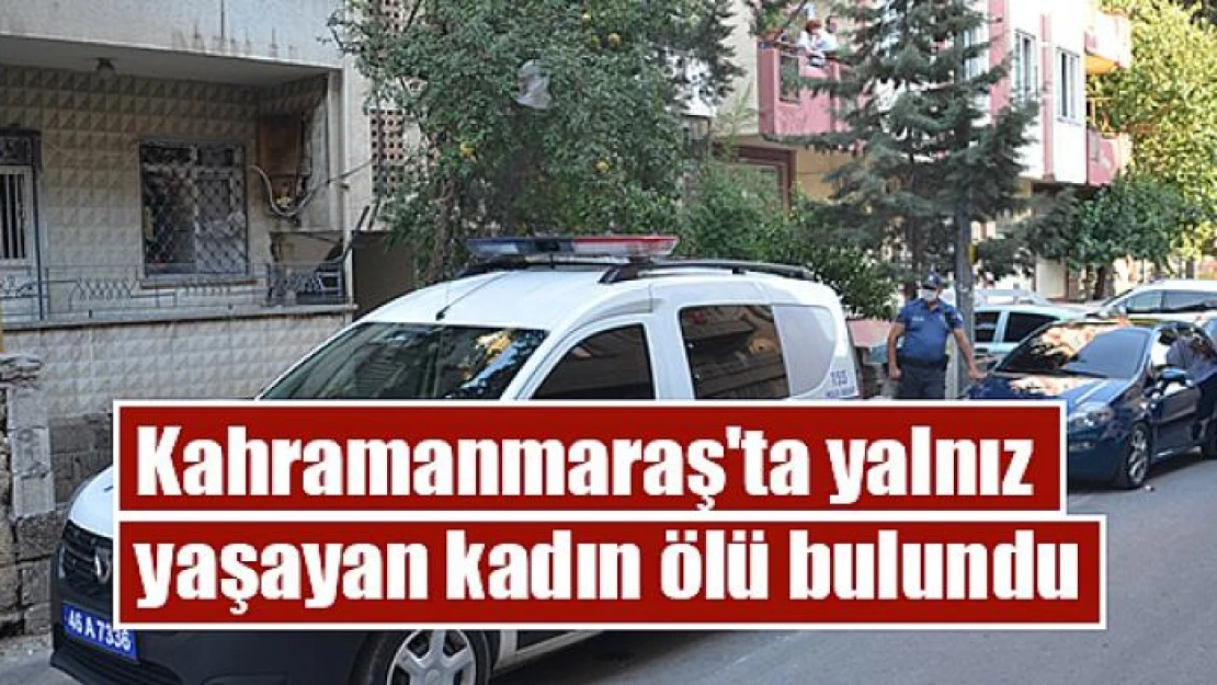 Kahramanmaraş'ta yalnız yaşayan kadın ölü bulundu