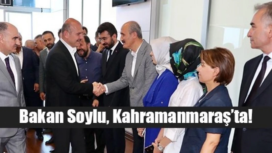 Bakan Soylu, Kahramanmaraş'ta!