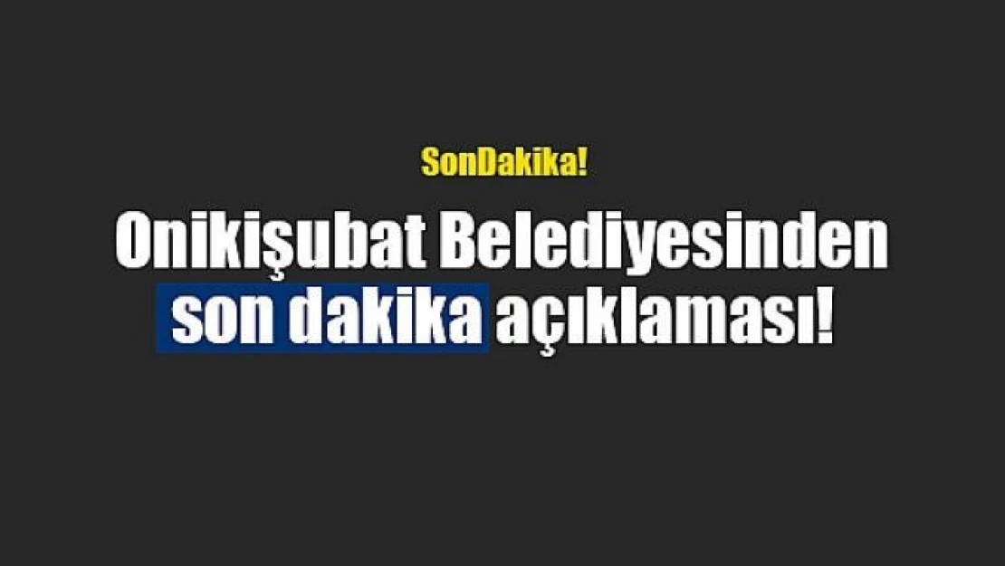 Onikişubat Belediyesinden son dakika açıklaması!