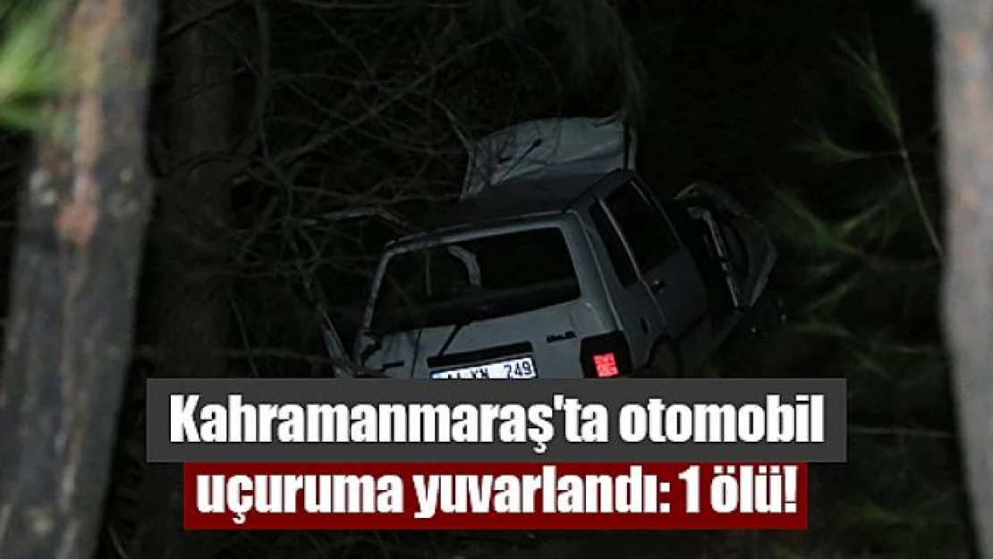 Kahramanmaraş'ta otomobil uçuruma yuvarlandı: 1 ölü!