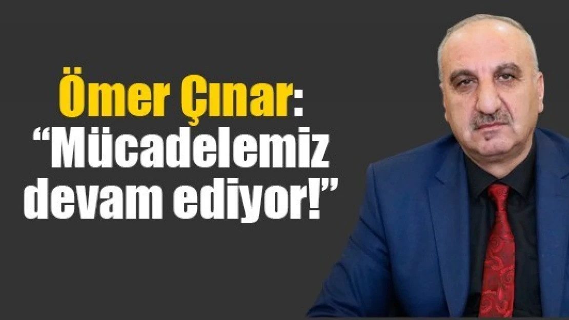 Çınar: 'Mücadelemiz devam ediyor!'