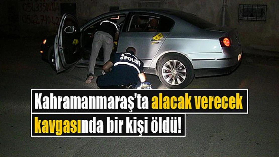 Kahramanmaraş'ta alacak verecek kavgasında bir kişi öldü