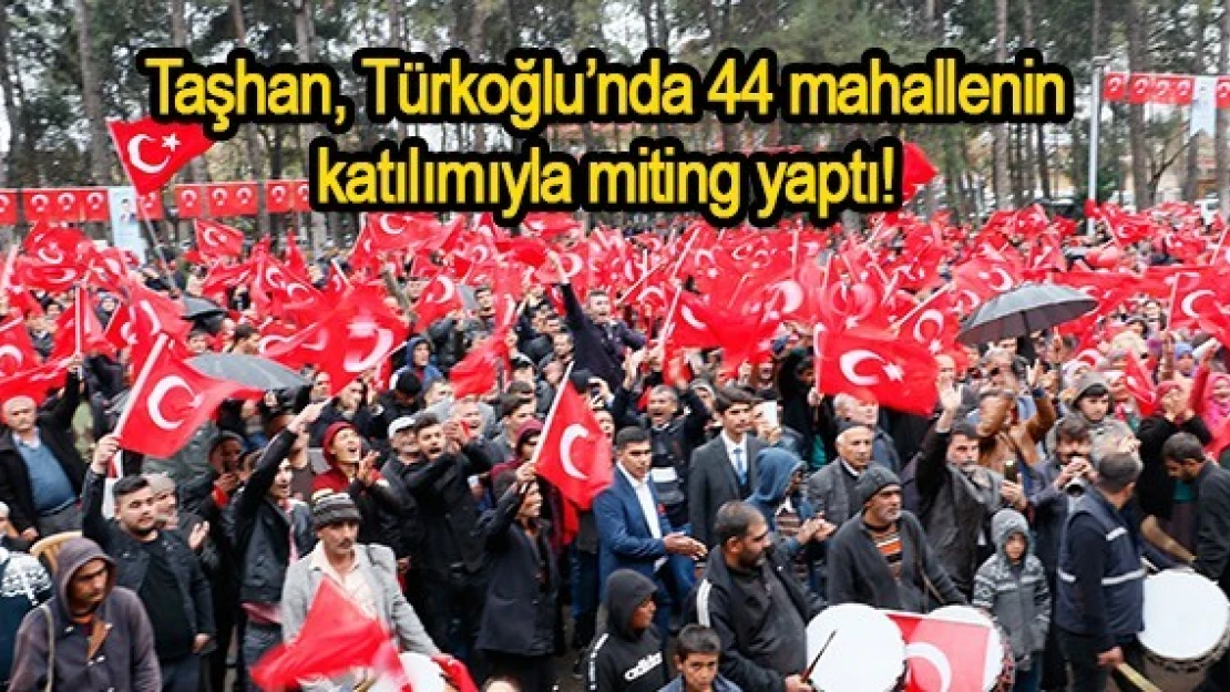 Taşhan, Türkoğlu'nda 44 mahallenin katılımıyla miting yaptı!