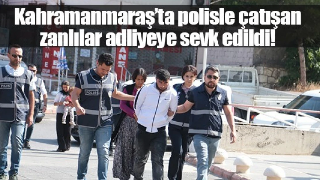 Kahramanmaraş'ta polisle çatışan zanlılar adliyeye sevk edildi!