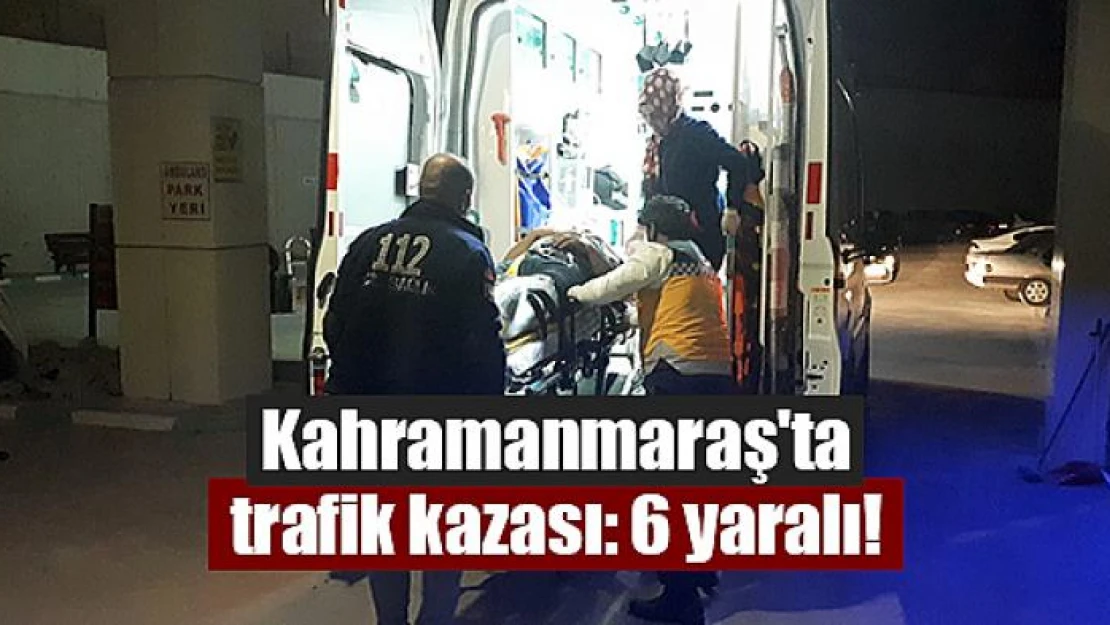 Kahramanmaraş'ta trafik kazası: 6 yaralı!