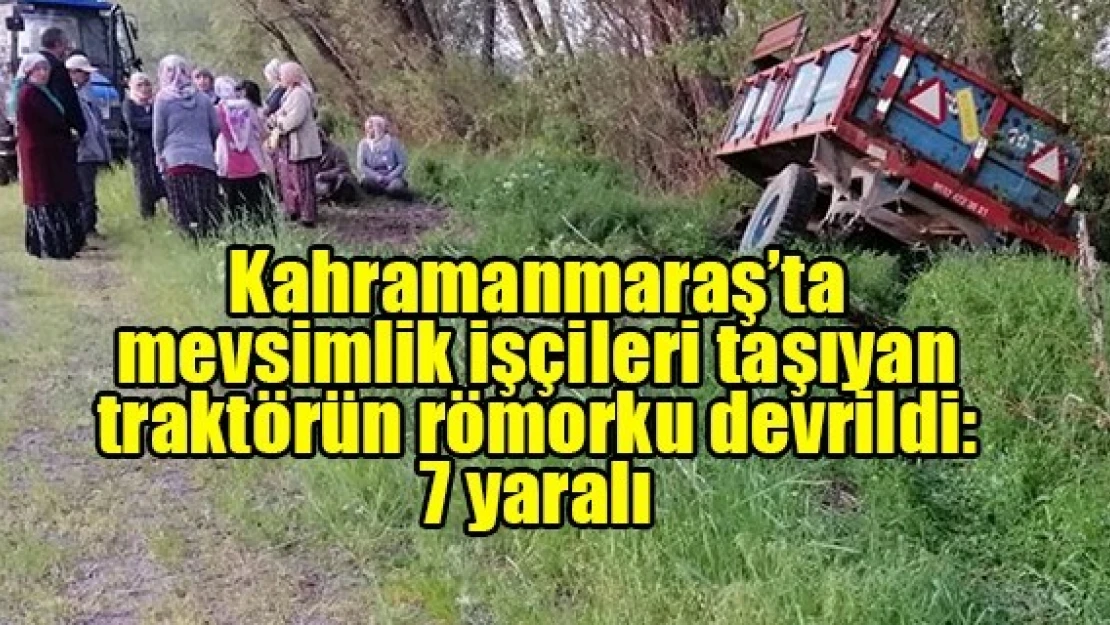 Kahramanmaraş'ta mevsimlik işçileri taşıyan traktörün römorku devrildi: 7 yaralı