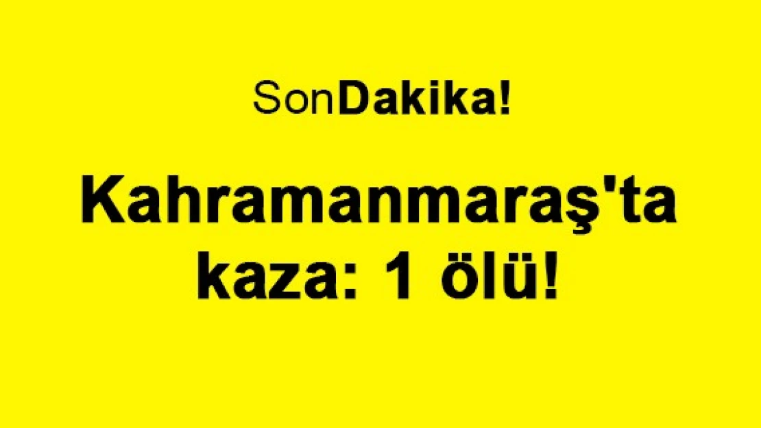 Kahramanmaraş'ta kaza: 1 ölü!