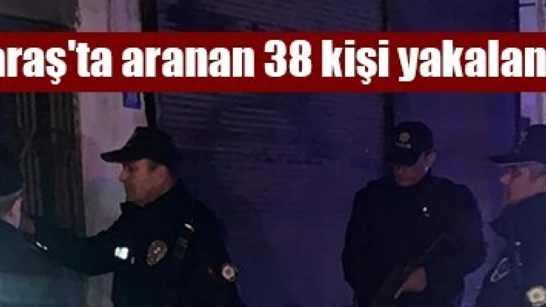 Kahramanmaraş'ta aranan 38 kişi yakalandı!