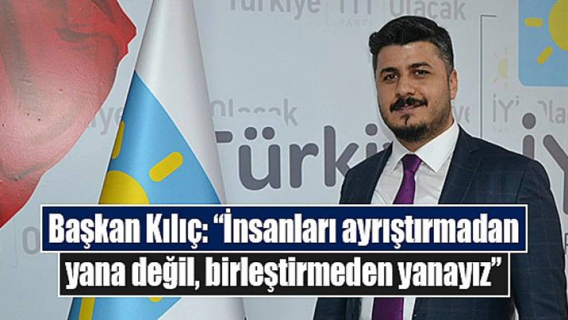 Başkan Kılıç: 'İnsanları ayrıştırmadan yana değil, birleştirmeden yanayız'