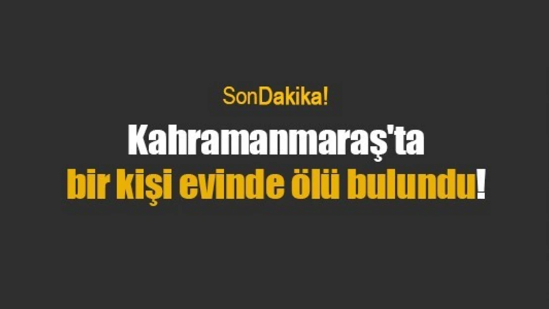 Kahramanmaraş'ta bir kişi evinde ölü bulundu!