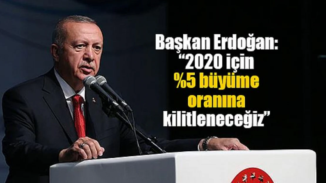 Başkan Erdoğan: '2020 için 5 büyüme oranına kilitleneceğiz'