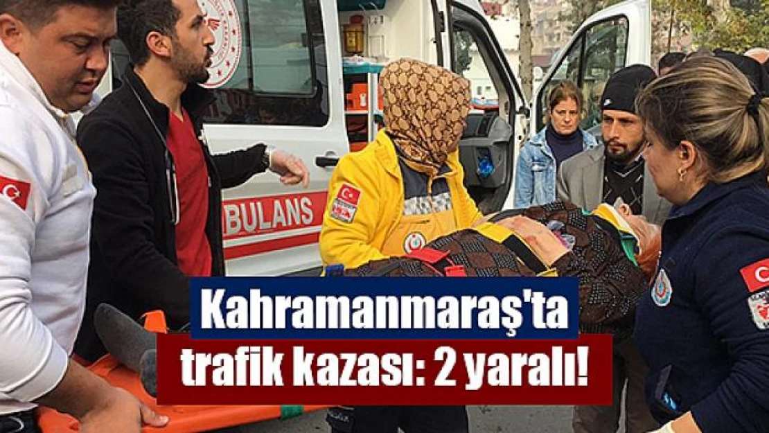 Kahramanmaraş'ta trafik kazası: 2 yaralı!