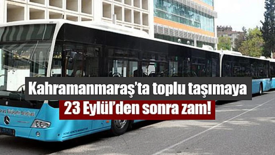 Kahramanmaraş'ta toplu taşımaya 23 Eylül'den sonra zam!