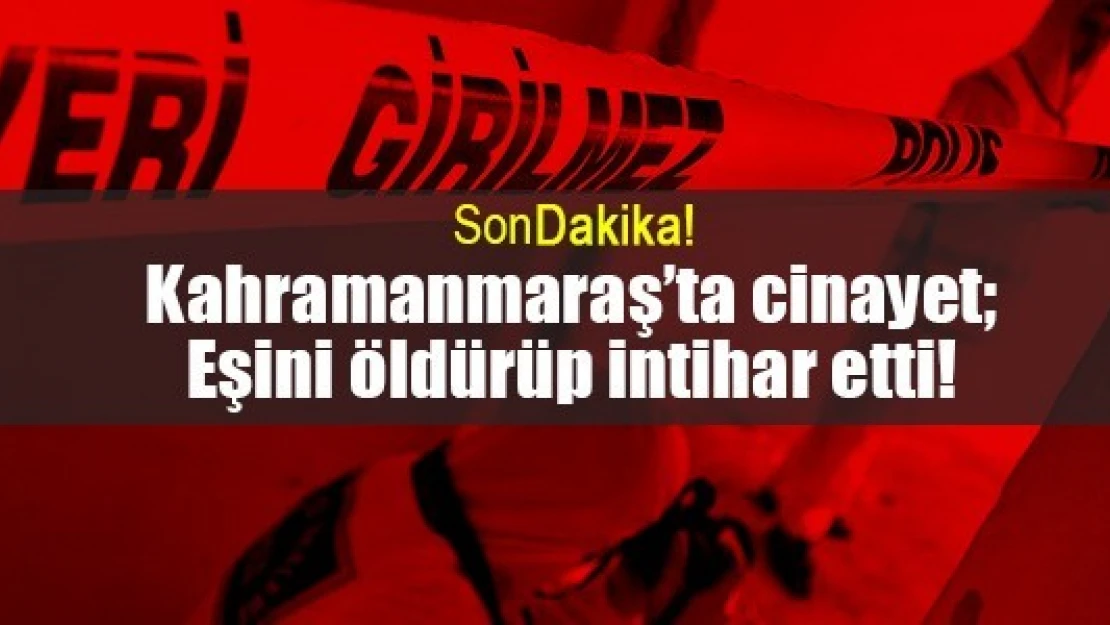 Kahramanmaraş'ta cinayet Eşini öldürüp intihar etti!